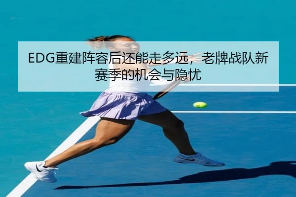 EDG重建阵容后还能走多远，老牌战队新赛季的机会与隐忧